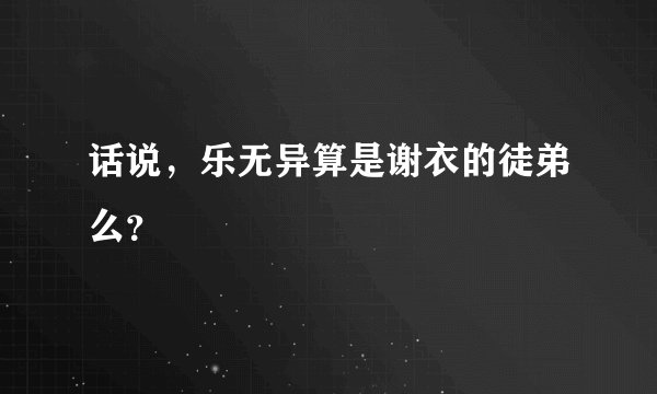 话说，乐无异算是谢衣的徒弟么？
