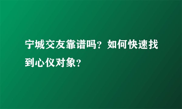 宁城交友靠谱吗？如何快速找到心仪对象？