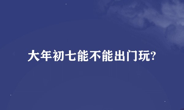 大年初七能不能出门玩?