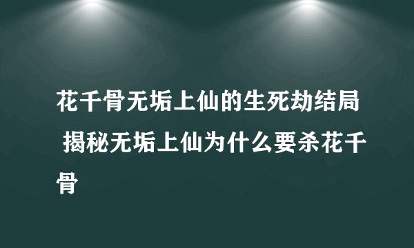 花千骨无垢上仙的生死劫结局 揭秘无垢上仙为什么要杀花千骨