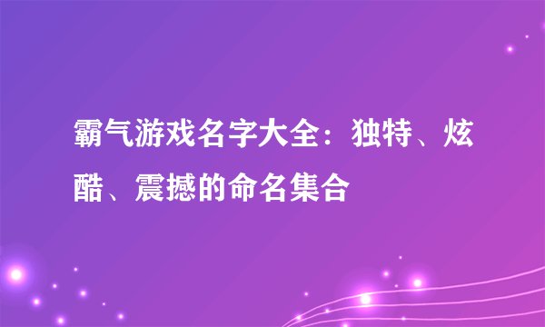 霸气游戏名字大全：独特、炫酷、震撼的命名集合