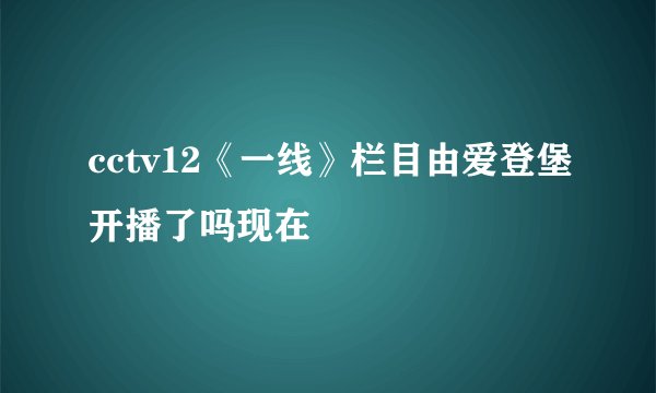 cctv12《一线》栏目由爱登堡开播了吗现在
