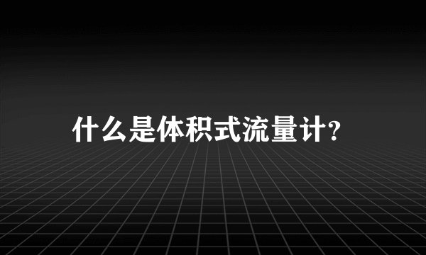 什么是体积式流量计?