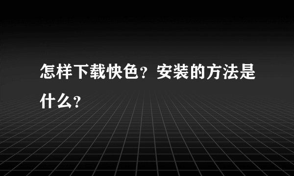 怎样下载快色？安装的方法是什么？