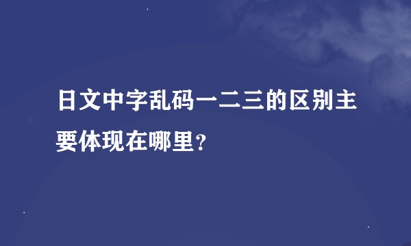 日文中字乱码一二三的区别主要体现在哪里?