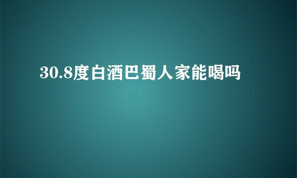 30.8度白酒巴蜀人家能喝吗