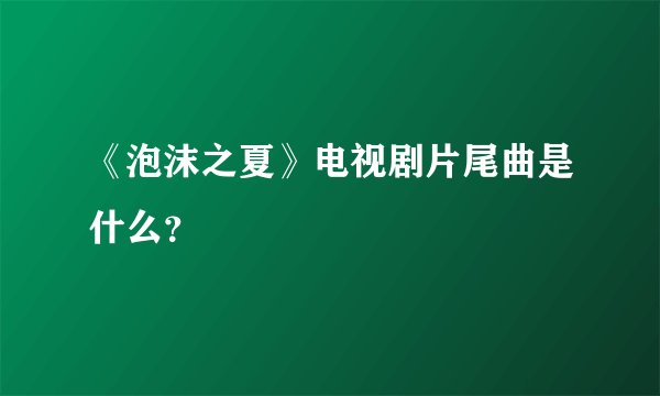 《泡沫之夏》电视剧片尾曲是什么？