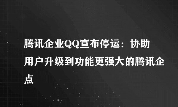 腾讯企业QQ宣布停运：协助用户升级到功能更强大的腾讯企点