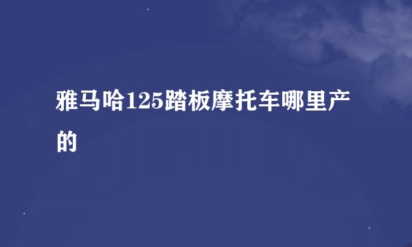 雅马哈125踏板摩托车哪里产的