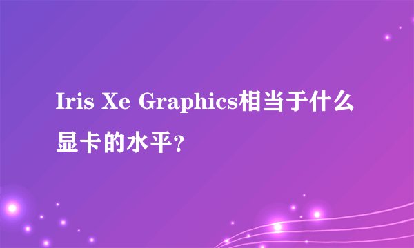 Iris Xe Graphics相当于什么显卡的水平?