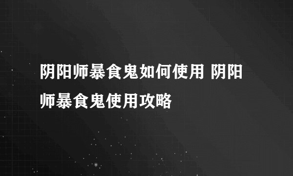 阴阳师暴食鬼如何使用 阴阳师暴食鬼使用攻略