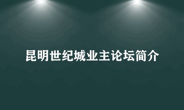 昆明世纪城业主论坛简介