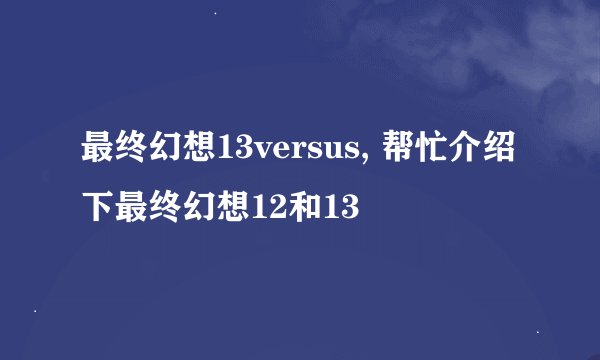 最终幻想13versus, 帮忙介绍下最终幻想12和13