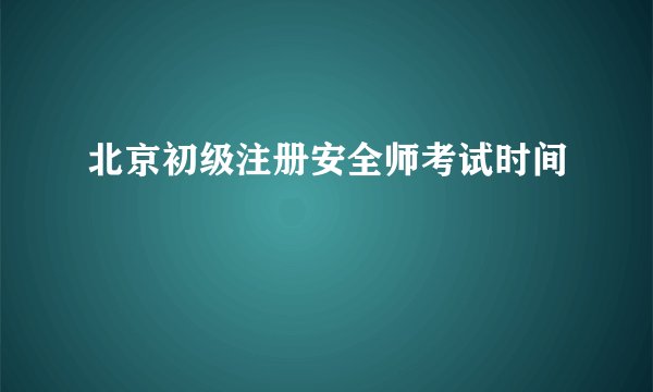 北京初级注册安全师考试时间