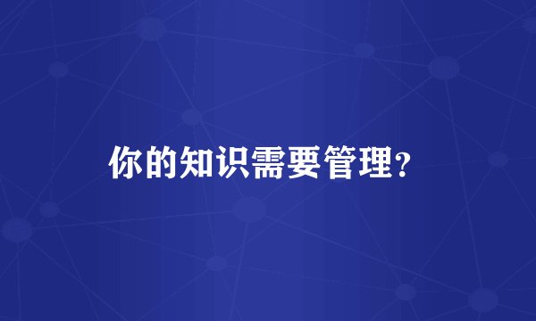 你的知识需要管理？