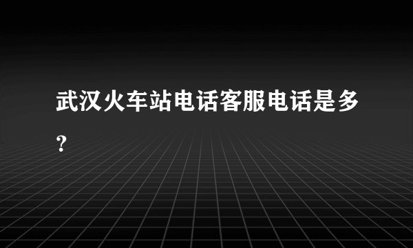 武汉火车站电话客服电话是多？