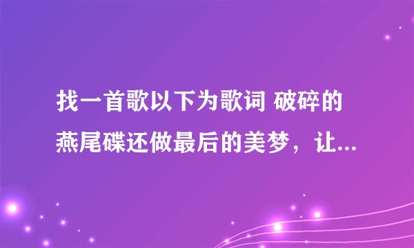 找一首歌以下为歌词 破碎的燕尾碟还做最后的美梦，让我快乐痛苦很感动