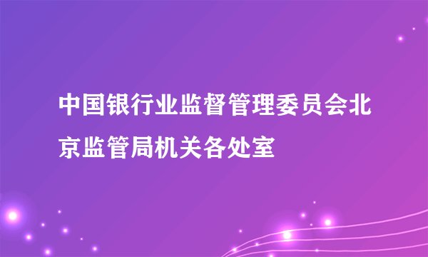 中国银行业监督管理委员会北京监管局机关各处室