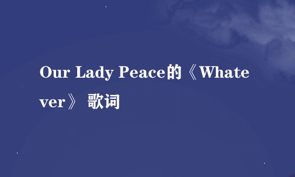Our Lady Peace的《Whatever》 歌词