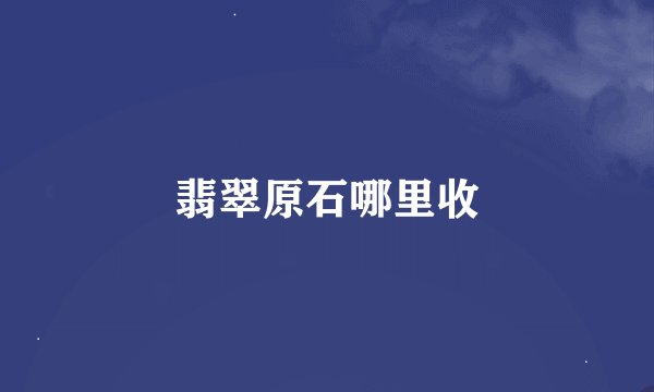 翡翠原石哪里收