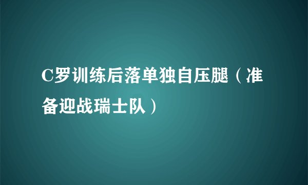 C罗训练后落单独自压腿（准备迎战瑞士队）