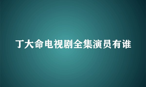 丁大命电视剧全集演员有谁