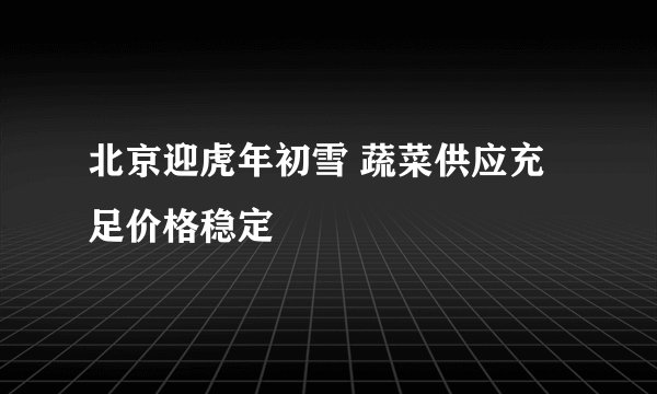 北京迎虎年初雪 蔬菜供应充足价格稳定