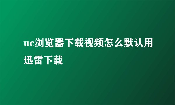 uc浏览器下载视频怎么默认用迅雷下载