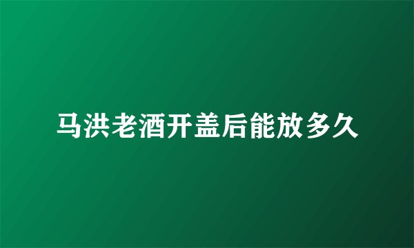 马洪老酒开盖后能放多久