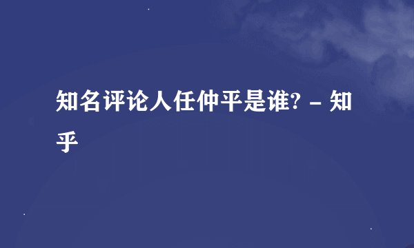 知名评论人任仲平是谁? - 知乎