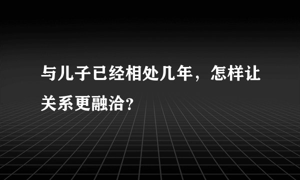与儿子已经相处几年，怎样让关系更融洽？