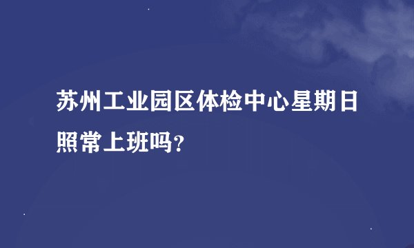 苏州工业园区体检中心星期日照常上班吗？
