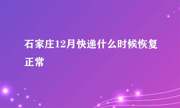 石家庄12月快递什么时候恢复正常