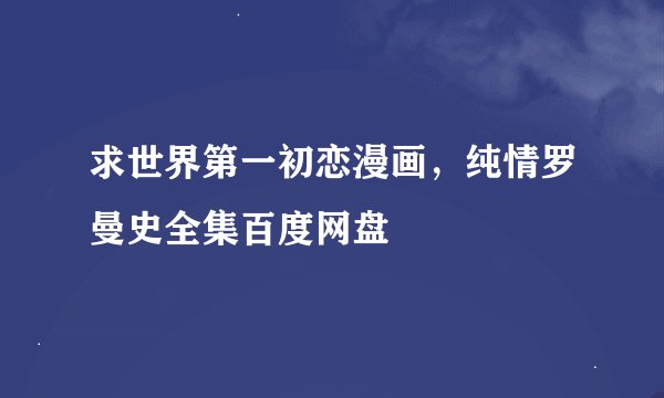求世界第一初恋漫画，纯情罗曼史全集百度网盘