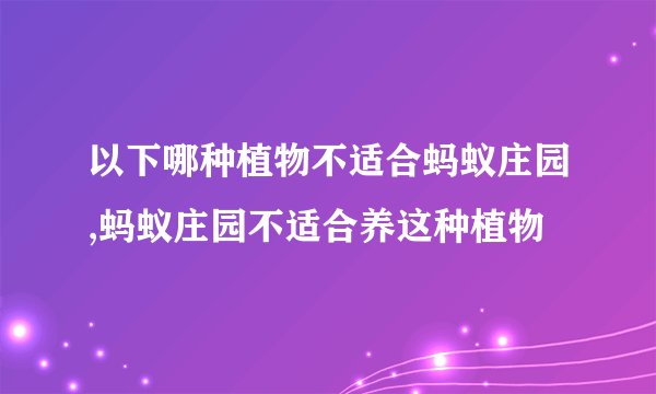 以下哪种植物不适合蚂蚁庄园,蚂蚁庄园不适合养这种植物