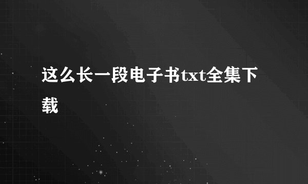 这么长一段电子书txt全集下载