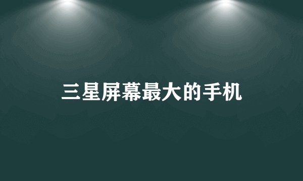 三星屏幕最大的手机