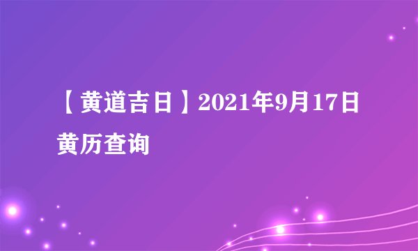 【黄道吉日】2021年9月17日黄历查询