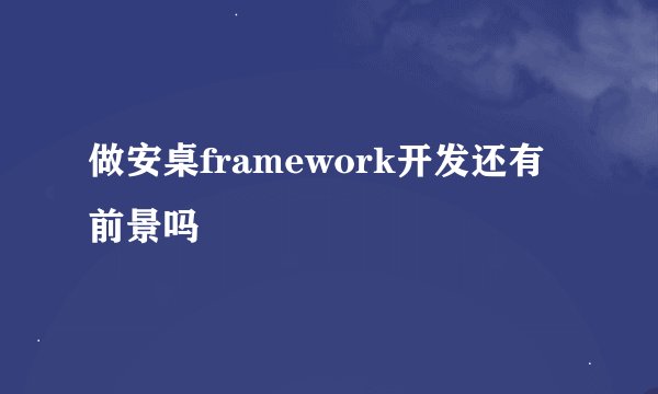 做安桌framework开发还有前景吗