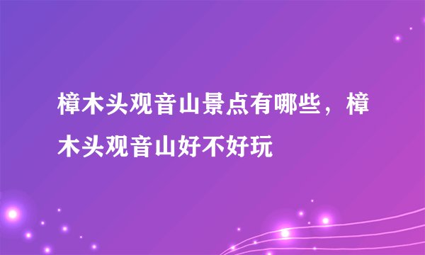 樟木头观音山景点有哪些，樟木头观音山好不好玩