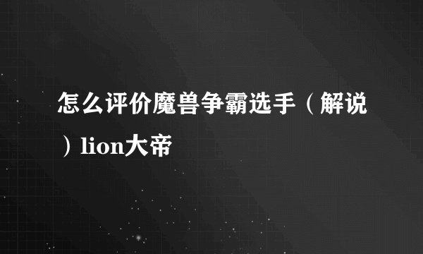 怎么评价魔兽争霸选手(解说)lion大帝