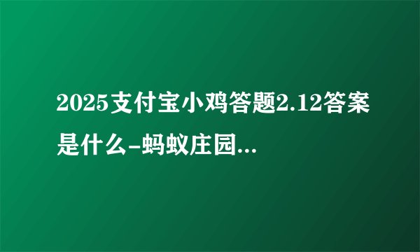 2025支付宝小鸡答题2.12答案是什么-蚂蚁庄园小课堂今天问题最新答案分享