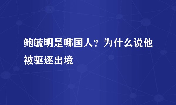 鲍毓明是哪国人？为什么说他被驱逐出境
