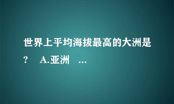 世界上平均海拔最高的大洲是?    A.亚洲    B.南极洲   C.北美洲    D.欧洲