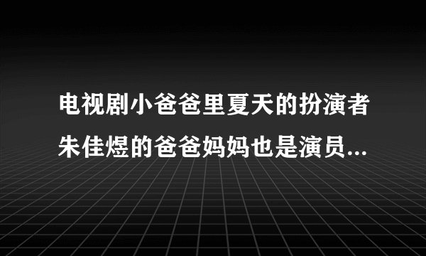 电视剧小爸爸里夏天的扮演者朱佳煜的爸爸妈妈也是演员吗?爸爸妈妈分别是谁知道的朋友说下谢谢