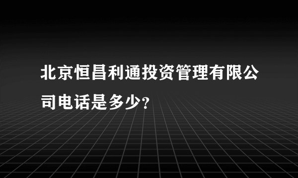 北京恒昌利通投资管理有限公司电话是多少？