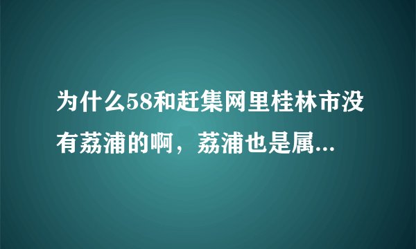 为什么58和赶集网里桂林市没有荔浦的啊，荔浦也是属于桂林的呀