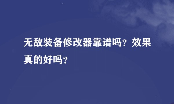 无敌装备修改器靠谱吗？效果真的好吗？