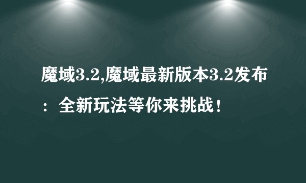 魔域3.2,魔域最新版本3.2发布：全新玩法等你来挑战！