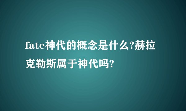 fate神代的概念是什么?赫拉克勒斯属于神代吗?